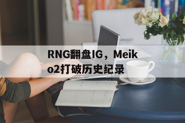 乐鱼官网-RNG翻盘IG,Meiko2打破历史纪录的简单介绍